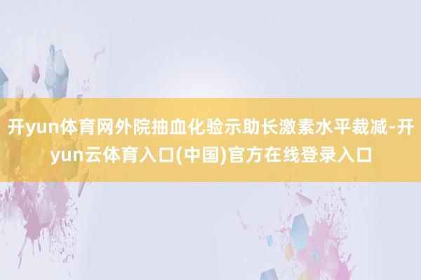 开yun体育网外院抽血化验示助长激素水平裁减-开yun云体育入口(中国)官方在线登录入口