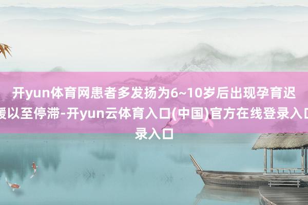 开yun体育网患者多发扬为6~10岁后出现孕育迟缓以至停滞-开yun云体育入口(中国)官方在线登录入口