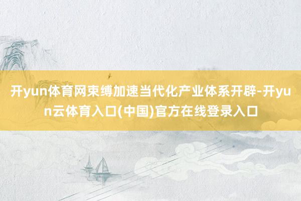 开yun体育网束缚加速当代化产业体系开辟-开yun云体育入口(中国)官方在线登录入口