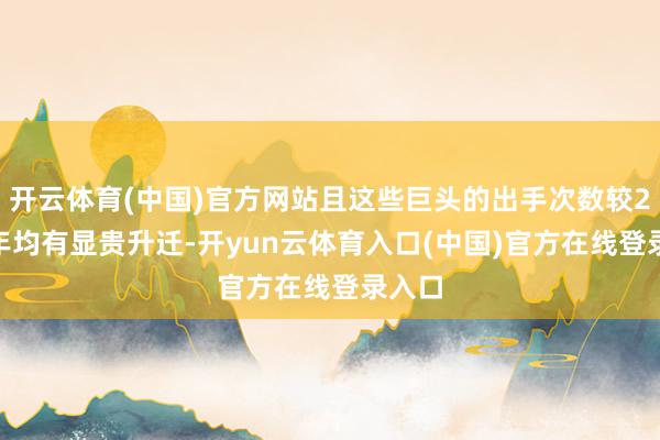 开云体育(中国)官方网站且这些巨头的出手次数较2024年均有显贵升迁-开yun云体育入口(中国)官方在线登录入口