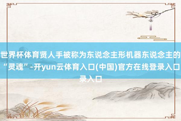 世界杯体育贤人手被称为东说念主形机器东说念主的“灵魂”-开yun云体育入口(中国)官方在线登录入口