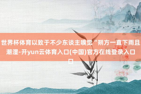 世界杯体育以致于不少东谈主嗅觉“朔方一直下雨且潮湿-开yun云体育入口(中国)官方在线登录入口