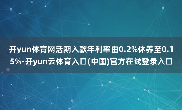 开yun体育网活期入款年利率由0.2%休养至0.15%-开yun云体育入口(中国)官方在线登录入口
