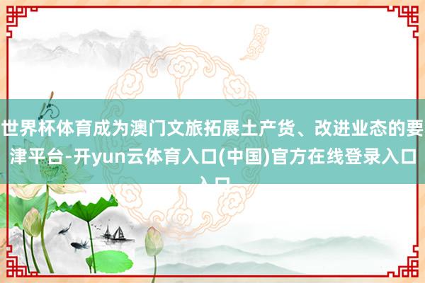 世界杯体育成为澳门文旅拓展土产货、改进业态的要津平台-开yun云体育入口(中国)官方在线登录入口
