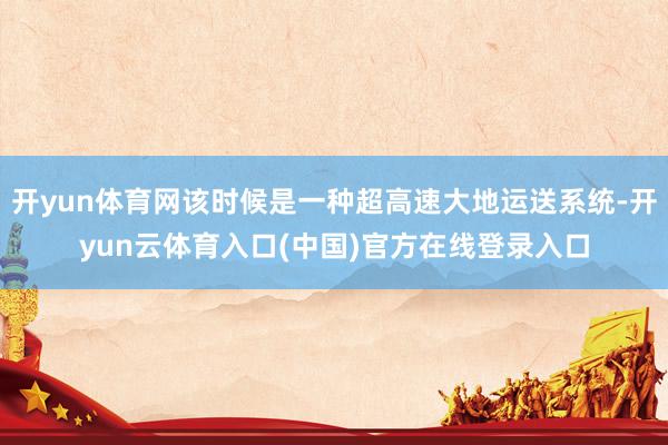 开yun体育网该时候是一种超高速大地运送系统-开yun云体育入口(中国)官方在线登录入口