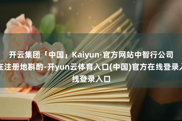 开云集团「中国」Kaiyun·官方网站中智行公司不在注册地斟酌-开yun云体育入口(中国)官方在线登录入口