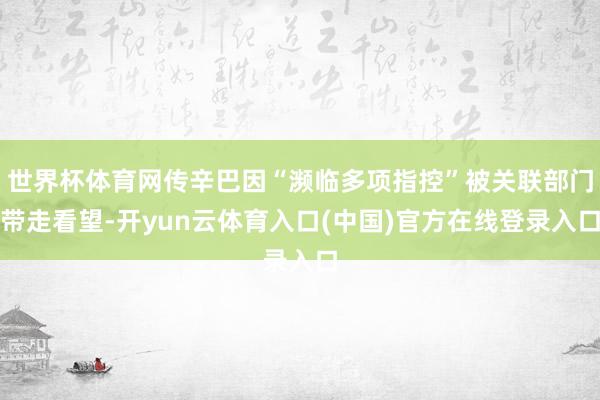 世界杯体育网传辛巴因“濒临多项指控”被关联部门带走看望-开yun云体育入口(中国)官方在线登录入口