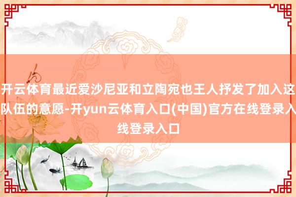 开云体育最近爱沙尼亚和立陶宛也王人抒发了加入这支队伍的意愿-开yun云体育入口(中国)官方在线登录入口