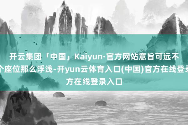 开云集团「中国」Kaiyun·官方网站意旨可远不啻多个座位那么浮浅-开yun云体育入口(中国)官方在线登录入口