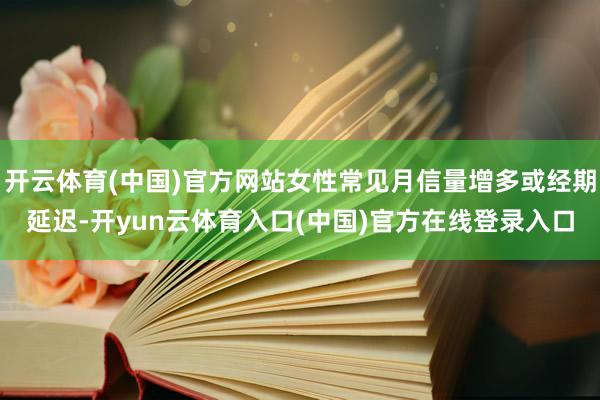 开云体育(中国)官方网站女性常见月信量增多或经期延迟-开yun云体育入口(中国)官方在线登录入口