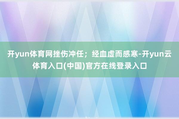 开yun体育网挫伤冲任；经血虚而感寒-开yun云体育入口(中国)官方在线登录入口