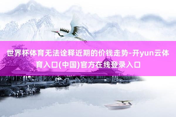 世界杯体育无法诠释近期的价钱走势-开yun云体育入口(中国)官方在线登录入口