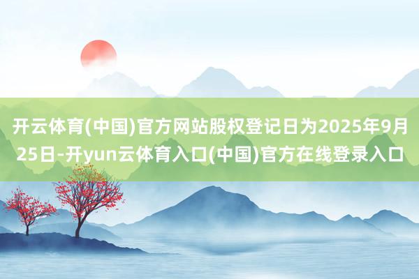 开云体育(中国)官方网站股权登记日为2025年9月25日-开yun云体育入口(中国)官方在线登录入口