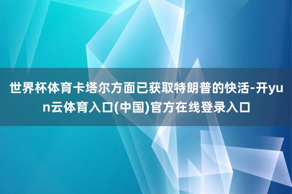 世界杯体育卡塔尔方面已获取特朗普的快活-开yun云体育入口(中国)官方在线登录入口