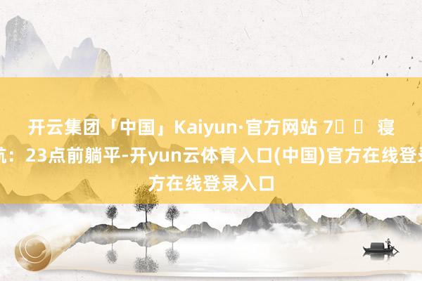 开云集团「中国」Kaiyun·官方网站 7️⃣ 寝息护航：23点前躺平-开yun云体育入口(中国)官方在线登录入口