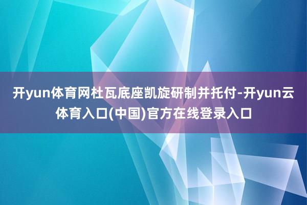 开yun体育网杜瓦底座凯旋研制并托付-开yun云体育入口(中国)官方在线登录入口