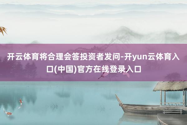 开云体育将合理会答投资者发问-开yun云体育入口(中国)官方在线登录入口