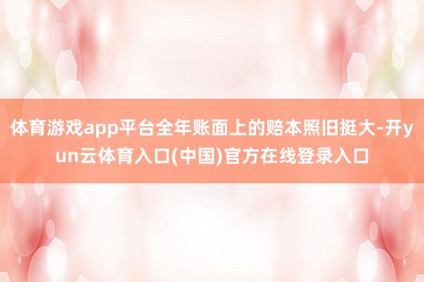 体育游戏app平台全年账面上的赔本照旧挺大-开yun云体育入口(中国)官方在线登录入口