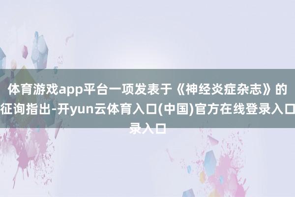 体育游戏app平台一项发表于《神经炎症杂志》的征询指出-开yun云体育入口(中国)官方在线登录入口