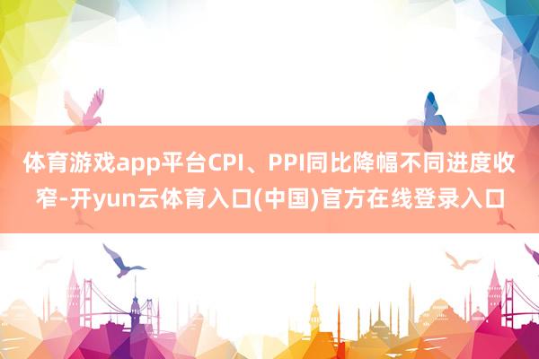 体育游戏app平台CPI、PPI同比降幅不同进度收窄-开yun云体育入口(中国)官方在线登录入口