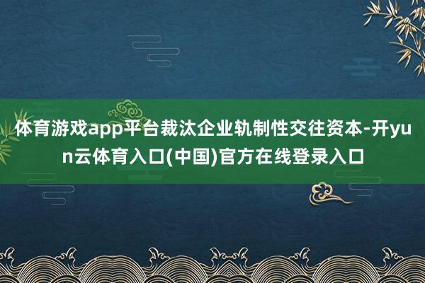 体育游戏app平台裁汰企业轨制性交往资本-开yun云体育入口(中国)官方在线登录入口