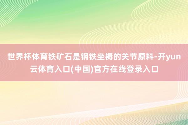 世界杯体育铁矿石是钢铁坐褥的关节原料-开yun云体育入口(中国)官方在线登录入口