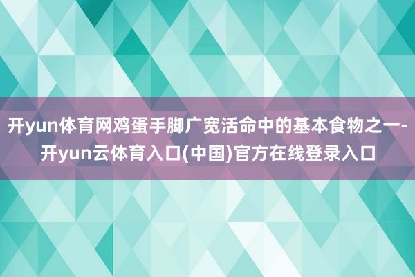 开yun体育网鸡蛋手脚广宽活命中的基本食物之一-开yun云体育入口(中国)官方在线登录入口