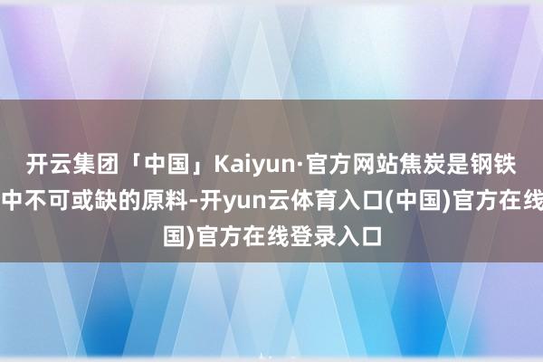 开云集团「中国」Kaiyun·官方网站焦炭是钢铁坐褥经过中不可或缺的原料-开yun云体育入口(中国)官方在线登录入口