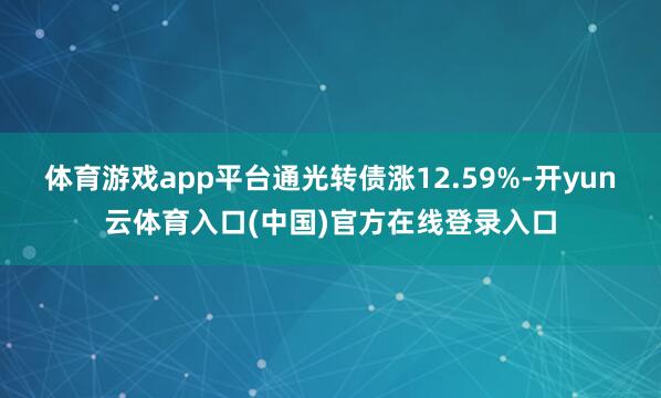 体育游戏app平台通光转债涨12.59%-开yun云体育入口(中国)官方在线登录入口