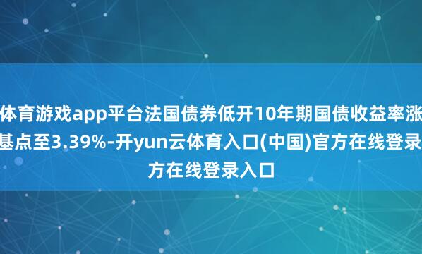 体育游戏app平台法国债券低开10年期国债收益率涨3个基点至3.39%-开yun云体育入口(中国)官方在线登录入口