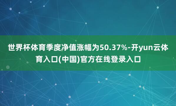 世界杯体育季度净值涨幅为50.37%-开yun云体育入口(中国)官方在线登录入口