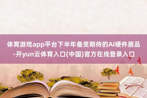 体育游戏app平台　　下半年备受期待的AI硬件居品-开yun云体育入口(中国)官方在线登录入口