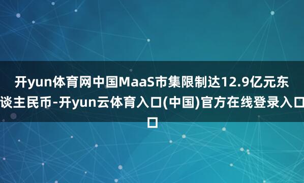 开yun体育网中国MaaS市集限制达12.9亿元东谈主民币-开yun云体育入口(中国)官方在线登录入口