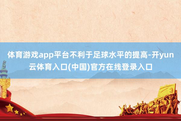 体育游戏app平台不利于足球水平的提高-开yun云体育入口(中国)官方在线登录入口