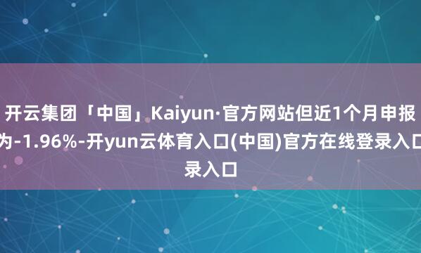 开云集团「中国」Kaiyun·官方网站但近1个月申报为-1.96%-开yun云体育入口(中国)官方在线登录入口
