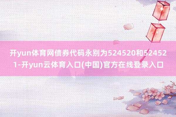 开yun体育网债券代码永别为524520和524521-开yun云体育入口(中国)官方在线登录入口