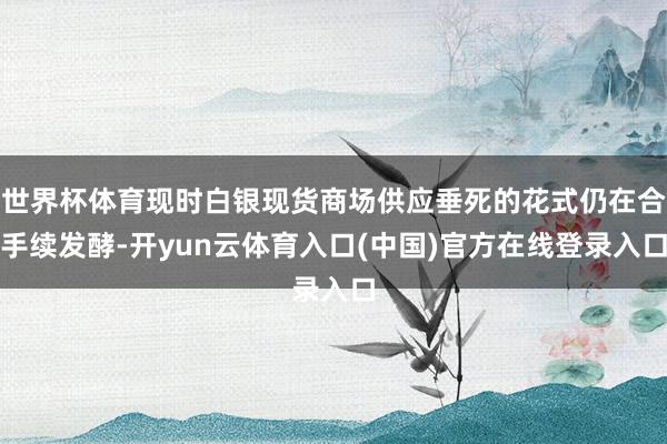 世界杯体育现时白银现货商场供应垂死的花式仍在合手续发酵-开yun云体育入口(中国)官方在线登录入口