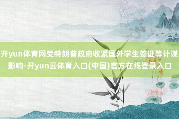 开yun体育网受特朗普政府收紧国外学生签证等计谋影响-开yun云体育入口(中国)官方在线登录入口