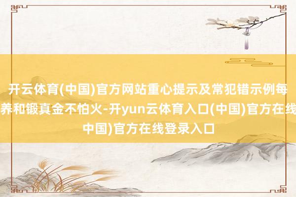 开云体育(中国)官方网站重心提示及常犯错示例每页齐有教养和锻真金不怕火-开yun云体育入口(中国)官方在线登录入口