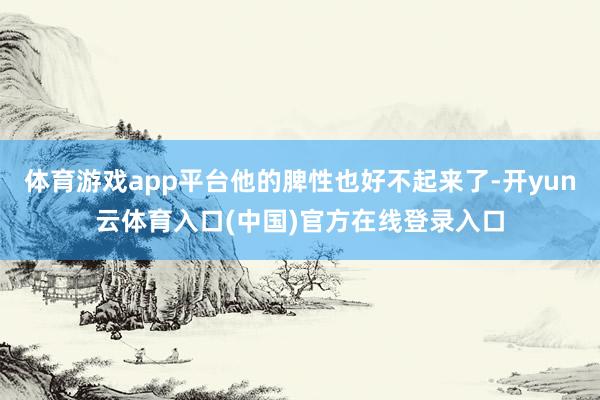体育游戏app平台他的脾性也好不起来了-开yun云体育入口(中国)官方在线登录入口
