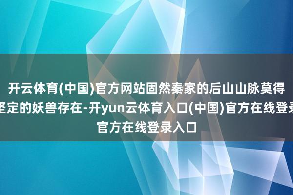 开云体育(中国)官方网站固然秦家的后山山脉莫得什么坚定的妖兽存在-开yun云体育入口(中国)官方在线登录入口