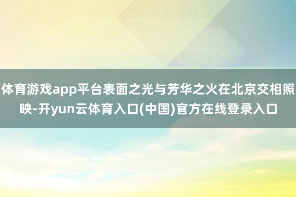 体育游戏app平台表面之光与芳华之火在北京交相照映-开yun云体育入口(中国)官方在线登录入口