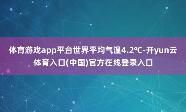 体育游戏app平台世界平均气温4.2℃-开yun云体育入口(中国)官方在线登录入口