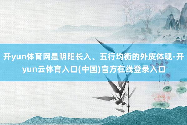 开yun体育网是阴阳长入、五行均衡的外皮体现-开yun云体育入口(中国)官方在线登录入口
