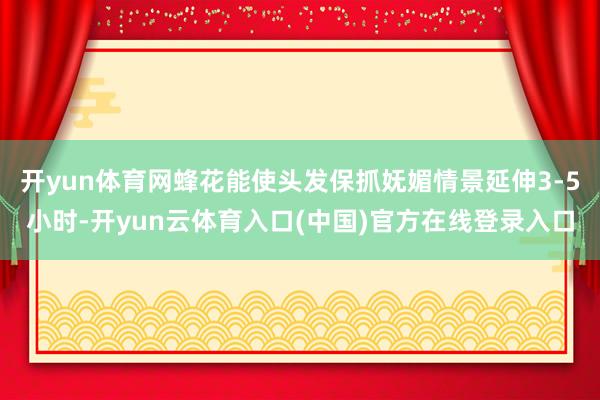 开yun体育网蜂花能使头发保抓妩媚情景延伸3-5小时-开yun云体育入口(中国)官方在线登录入口
