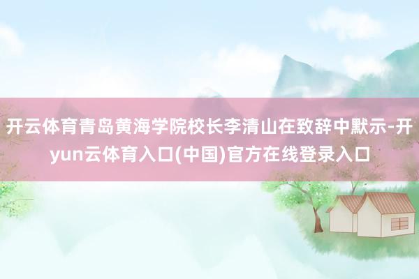 开云体育青岛黄海学院校长李清山在致辞中默示-开yun云体育入口(中国)官方在线登录入口