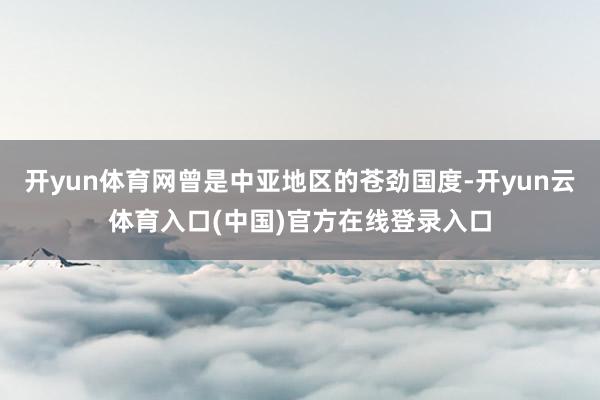 开yun体育网曾是中亚地区的苍劲国度-开yun云体育入口(中国)官方在线登录入口
