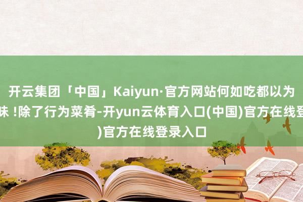开云集团「中国」Kaiyun·官方网站何如吃都以为好意思味 !除了行为菜肴-开yun云体育入口(中国)官方在线登录入口