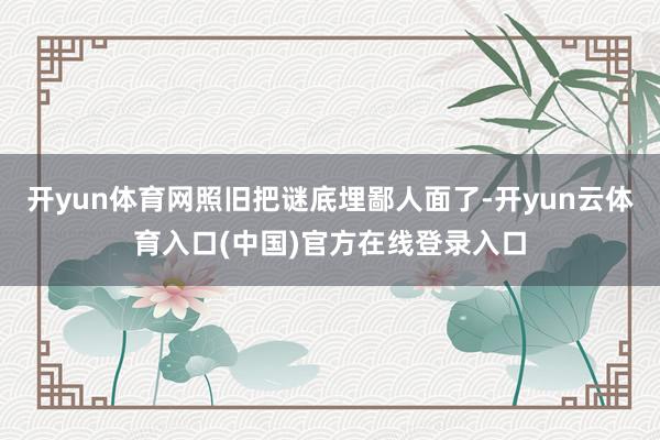 开yun体育网照旧把谜底埋鄙人面了-开yun云体育入口(中国)官方在线登录入口