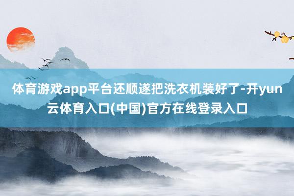 体育游戏app平台还顺遂把洗衣机装好了-开yun云体育入口(中国)官方在线登录入口